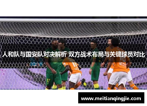 人和队与国安队对决解析 双方战术布局与关键球员对比