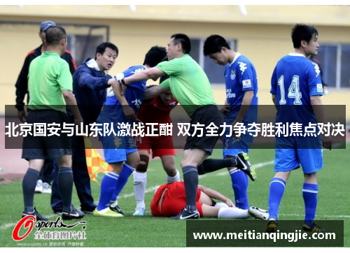 北京国安与山东队激战正酣 双方全力争夺胜利焦点对决