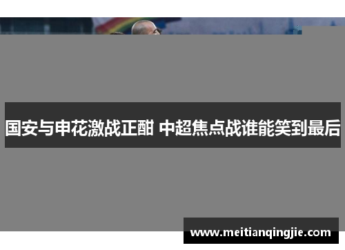国安与申花激战正酣 中超焦点战谁能笑到最后