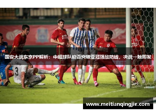 国安大战东京PP解析：中超球队能否突破亚冠强敌防线，决战一触即发