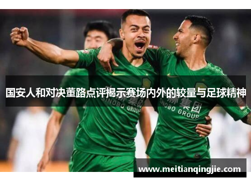国安人和对决董路点评揭示赛场内外的较量与足球精神