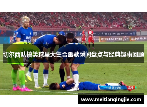 切尔西队搞笑球星大集合幽默瞬间盘点与经典趣事回顾