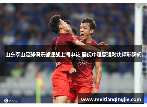 山东泰山足球俱乐部迎战上海申花 展现中超豪强对决精彩瞬间