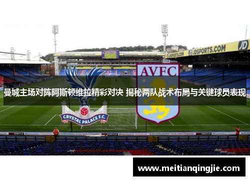 曼城主场对阵阿斯顿维拉精彩对决 揭秘两队战术布局与关键球员表现