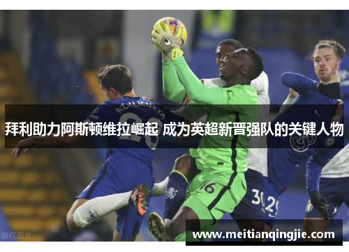 拜利助力阿斯顿维拉崛起 成为英超新晋强队的关键人物