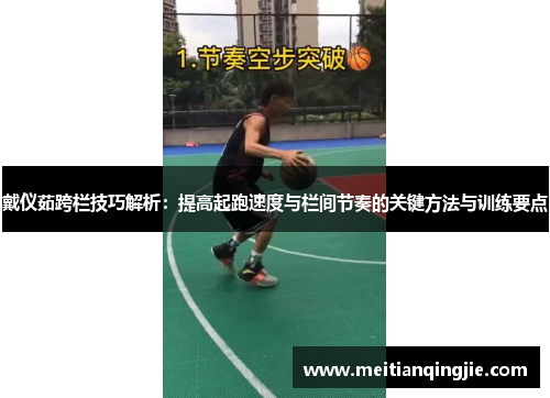 戴仪茹跨栏技巧解析：提高起跑速度与栏间节奏的关键方法与训练要点