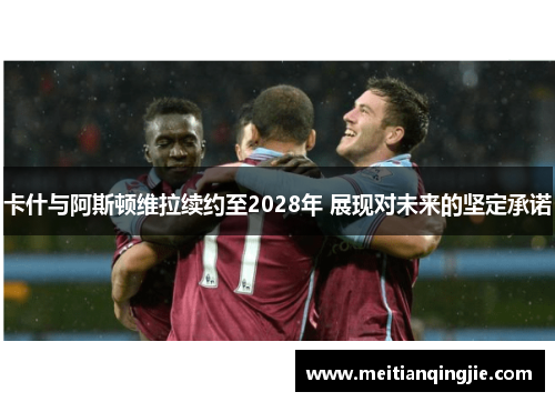 卡什与阿斯顿维拉续约至2028年 展现对未来的坚定承诺