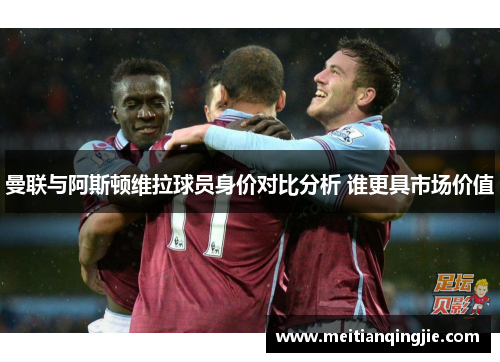 曼联与阿斯顿维拉球员身价对比分析 谁更具市场价值